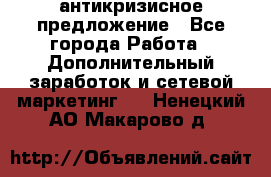 антикризисное предложение - Все города Работа » Дополнительный заработок и сетевой маркетинг   . Ненецкий АО,Макарово д.